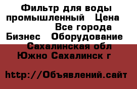 Фильтр для воды промышленный › Цена ­ 189 200 - Все города Бизнес » Оборудование   . Сахалинская обл.,Южно-Сахалинск г.